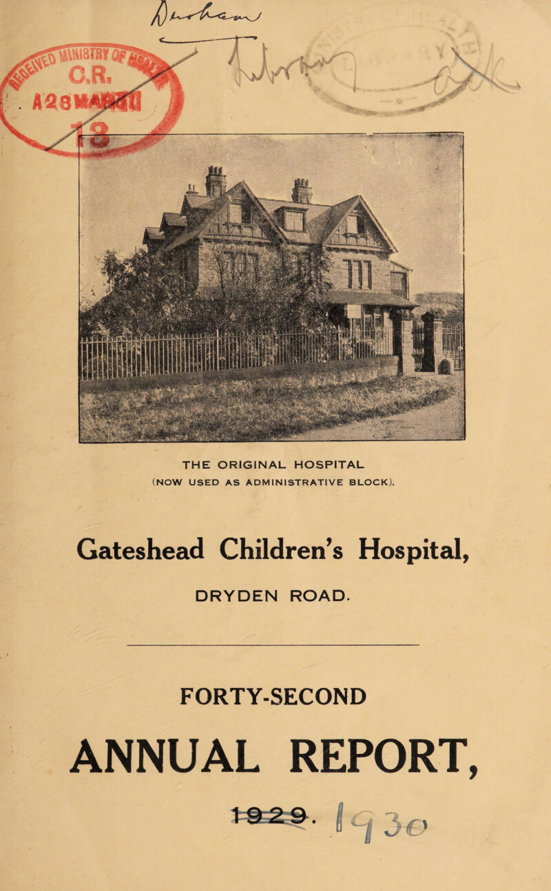 T t ,, j//t v ^8RS>* jm ■.W THE ORIGINAL HOSPITAL (NOW USED AS ADMINISTRATIVE BLOCK). Gateshead Children’s Hospital, DRYDEN ROAD. FORTY-SECOND ANNUAL REPORT