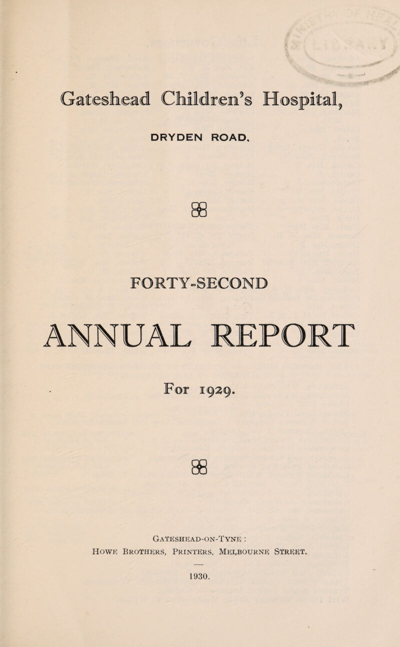 Gateshead Children’s Hospital, DRYDEN ROAD, ANNUAL REPORT Gateshead-on-Tyne : Howk Brothers, Printers, Meebourne Street. 1930,