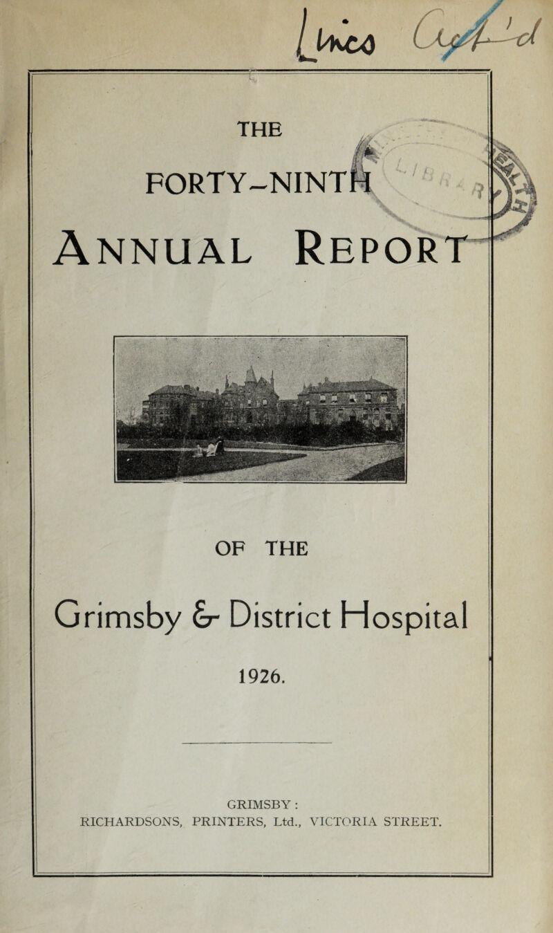 lyico THE .v FORTY-NINTH Annual Repor . ■ . ■ . ■ . ; - OF THE Grimsby £r District Hospital 1926. GRIMSBY : RICHARDSONS, PRINTERS, Ltd., VICTORIA STREET.