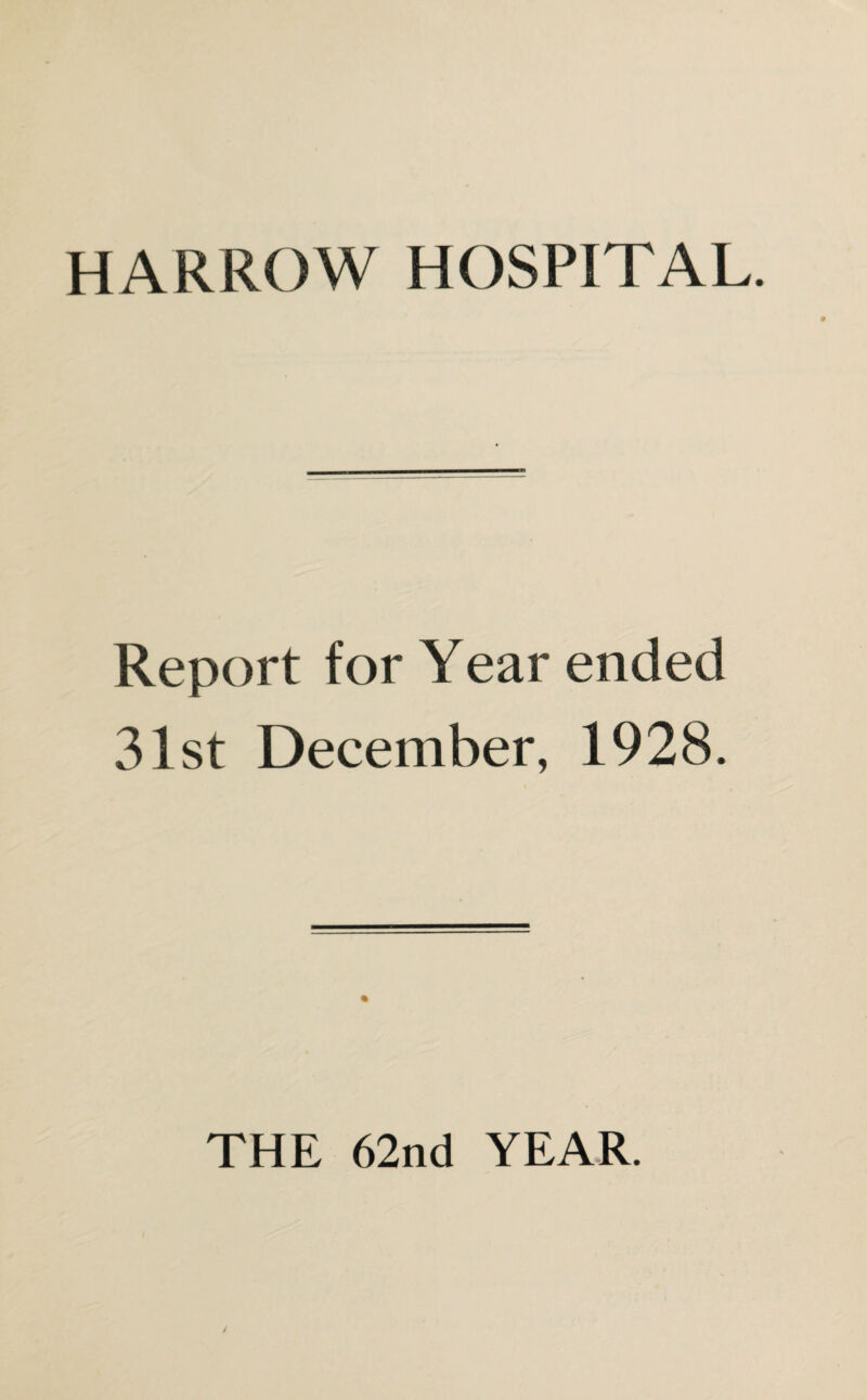 HARROW HOSPITAL. Report for Year ended 31st December, 1928. THE 62nd YEAR.