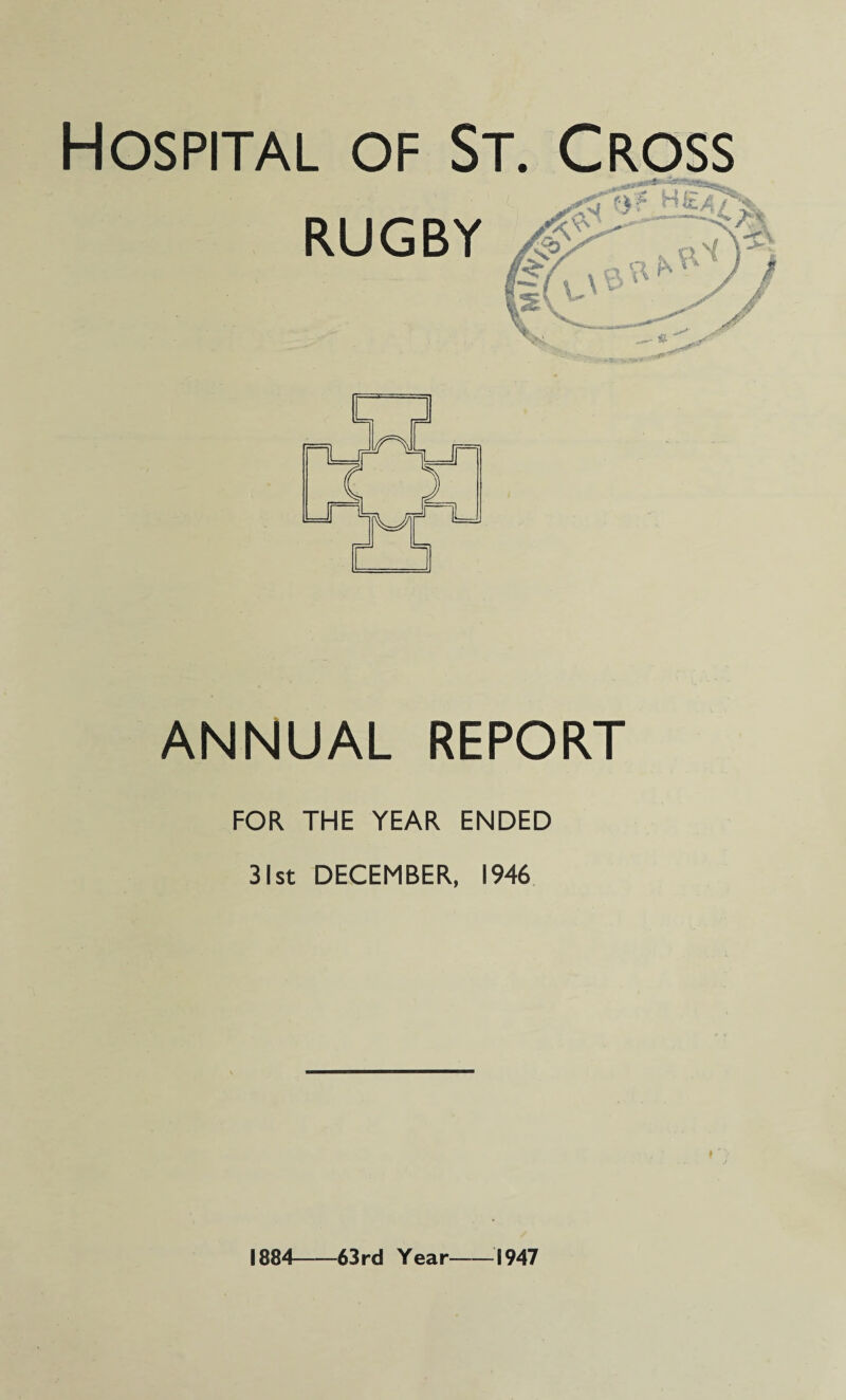 Hospital of St. Cross RUGBY n ANNUAL REPORT FOR THE YEAR ENDED 31st DECEMBER, 1946 1884-63rd Year-1947