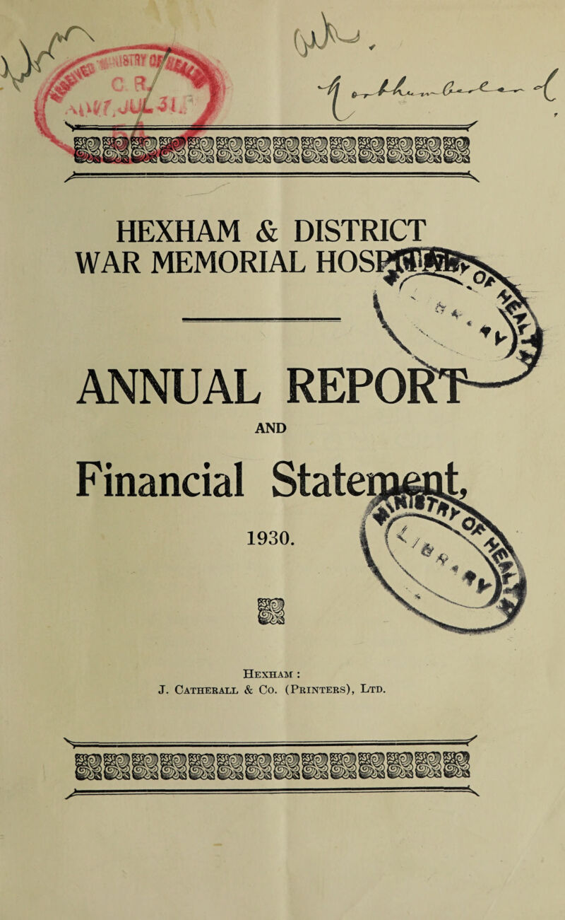 HEXHAM & DISTRICT WAR MEMORIAL HOS ANNUAL REPOR AND Financial State 1930. Hexham : J. Catherall & Co. (Printers), Ltd. * fj)