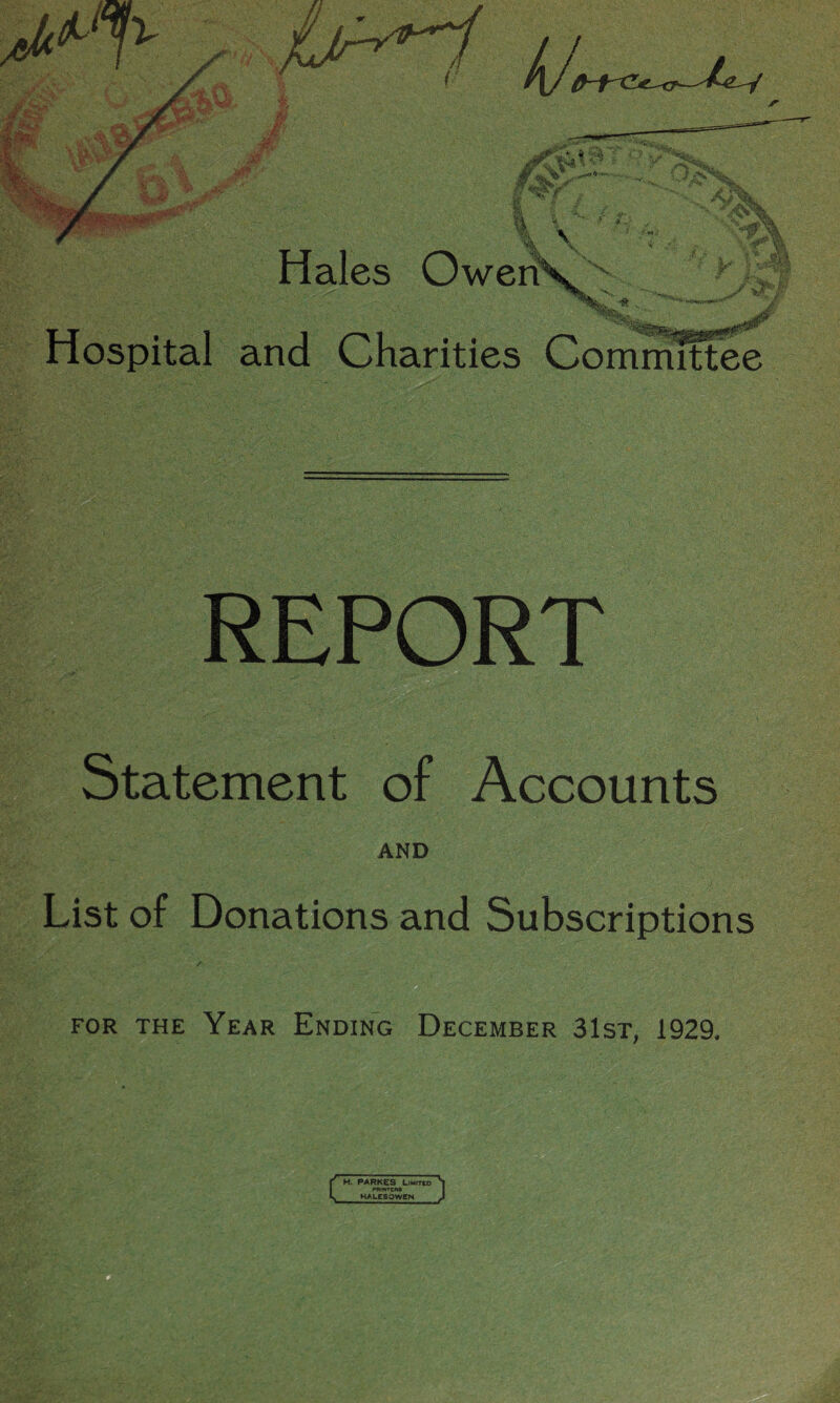 Hospital and Charities Committee REPORT Statement of Accounts AND List of Donations and Subscriptions r for the Year Ending December 31st, 1929. c PARKES Limitco PRINTER* HALESOWEN
