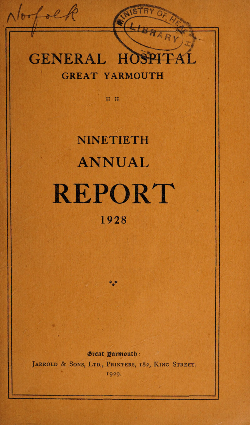 GENERAL GREAT YARMOUTH ♦ * ♦ ♦ NINETIETH ANNUAL REPORT 1928 V* 6reat H?armoutb: Jarrold & Sons, Ltd., Printers, 182, King Street. 1929.