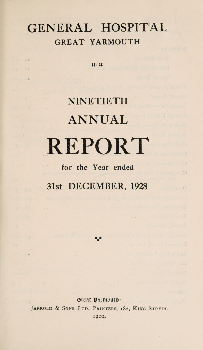 GENERAL HOSPITAL GREAT YARMOUTH NINETIETH ANNUAL REPORT for the Year ended 31st DECEMBER, 1928 v ®reat H?aimoutb: Jarrold & Sons, Ltd., Printers, 182, King Street.