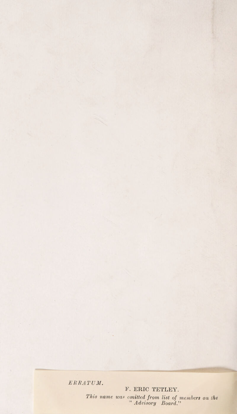 ERRATUM. F. ERIC TETLEY. This name was omitted from list of members on the ‘ Advisory Board.'”