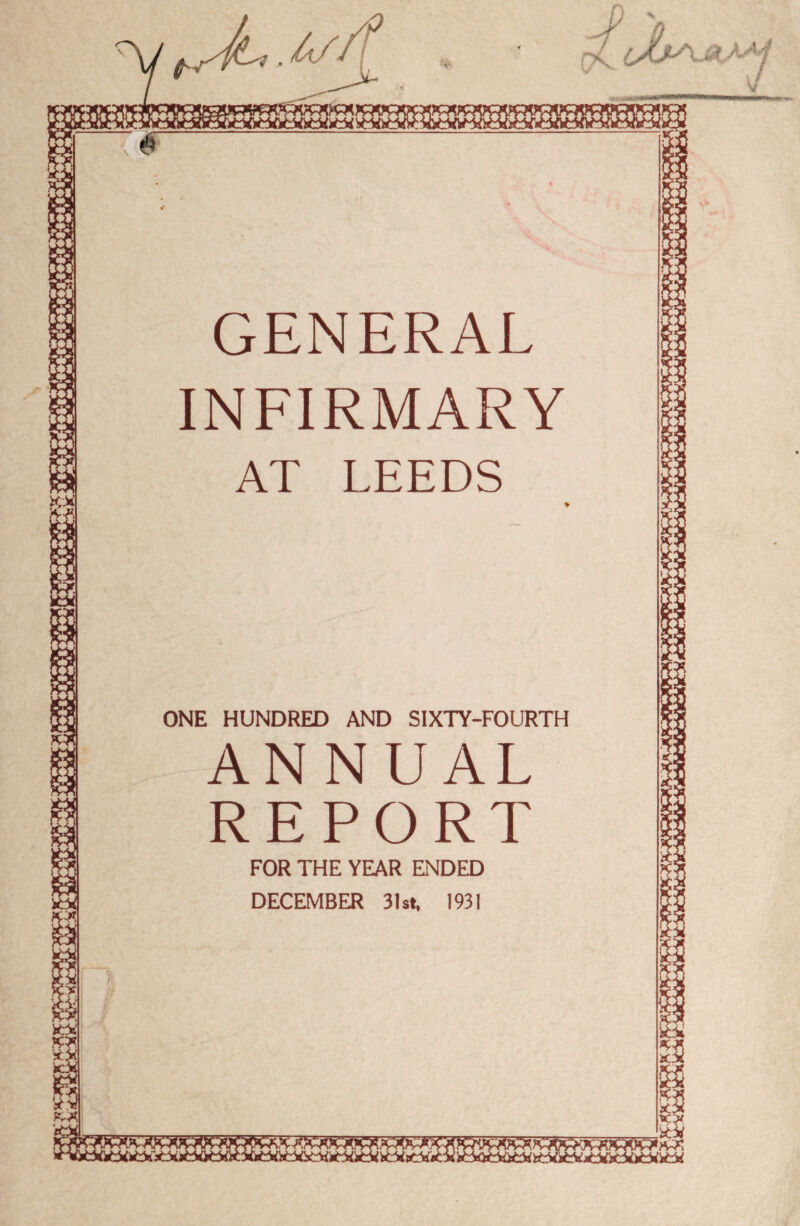GENERAL INFIRMARY AT LEEDS ONE HUNDRED AND SIXTY-FOURTH FOR THE YEAR ENDED DECEMBER 31st. 1931 MM V