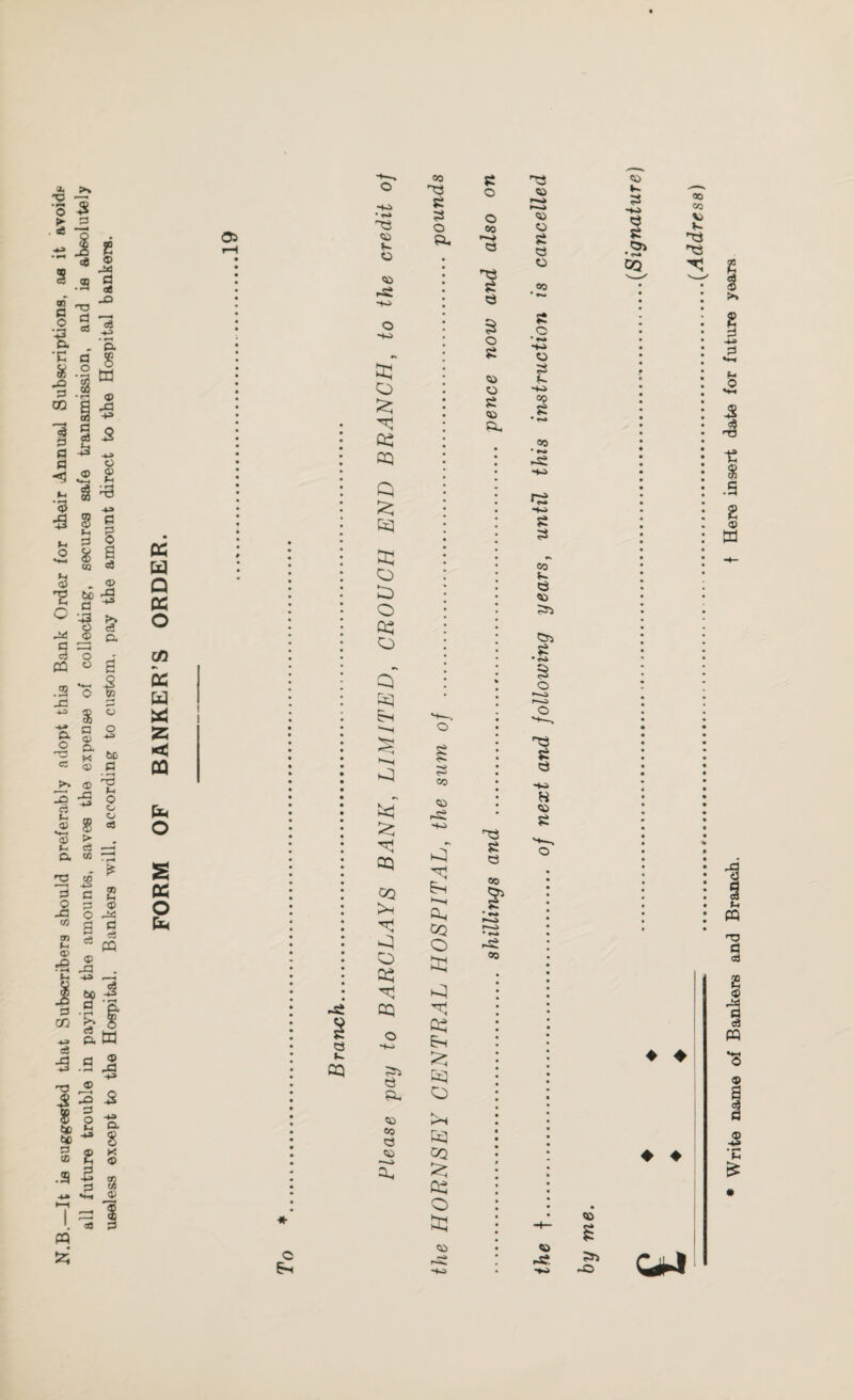 N.B.—It is suggested that Subscribers should preferably adopt this Bank Order for their Annual Subscriptions, aa it avoid* all future trouble in paying the amounts, saves the expense of collecting, secures safe transmission, and is absolutely useless except to the Hospital. Bankers will, according to custom, pay the amount direct to the Hospital bankers. DC a Q DC o co DC W 55 CO o S DC O Pm 8 cq • r-i 83 o 05 £ o DC cq Q cq a: o q> o DC o cT Dq ^q fecT oq GO >s o DC cq 85 8 PH 05 CO 8 CO co 83 8 O Ph C Em 8 CO CO 83 -+o M cq GO O £ *q DC Em Dq O K3 co DC O tCJ 05 £ o o co 83 8 8 O 8 co o 8 P. 83 8 8 CO .8 co 83 05 ,-- 05 o 8 8 o oo 8 o • *-* o 8 P oo * ts* 83 8 8 CO *» 8 CO 85 85 8 83 8 8 -+«> H 05 8 co K. 8 -+^> 8 8 85 GO CO CO V) V- 83 83 ♦ ♦ ♦ ♦ 05 rff. 05 85 -O Write name of Bankers and Branch. f Here insert date for future