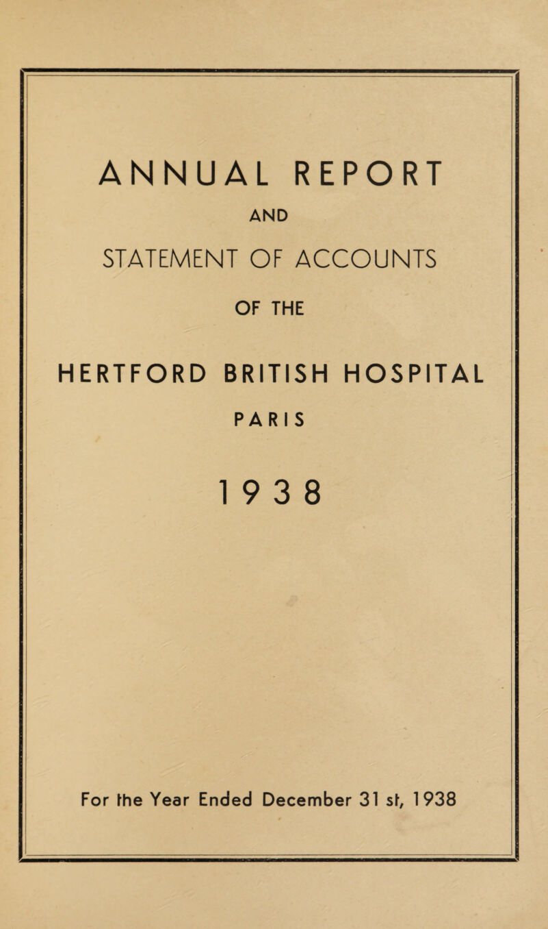 ANNUAL REPORT AND STATEMENT OF ACCOUNTS OF THE HERTFORD BRITISH HOSPITAL PARIS 19 3 8 For the Year Ended December 31 s\, 1938