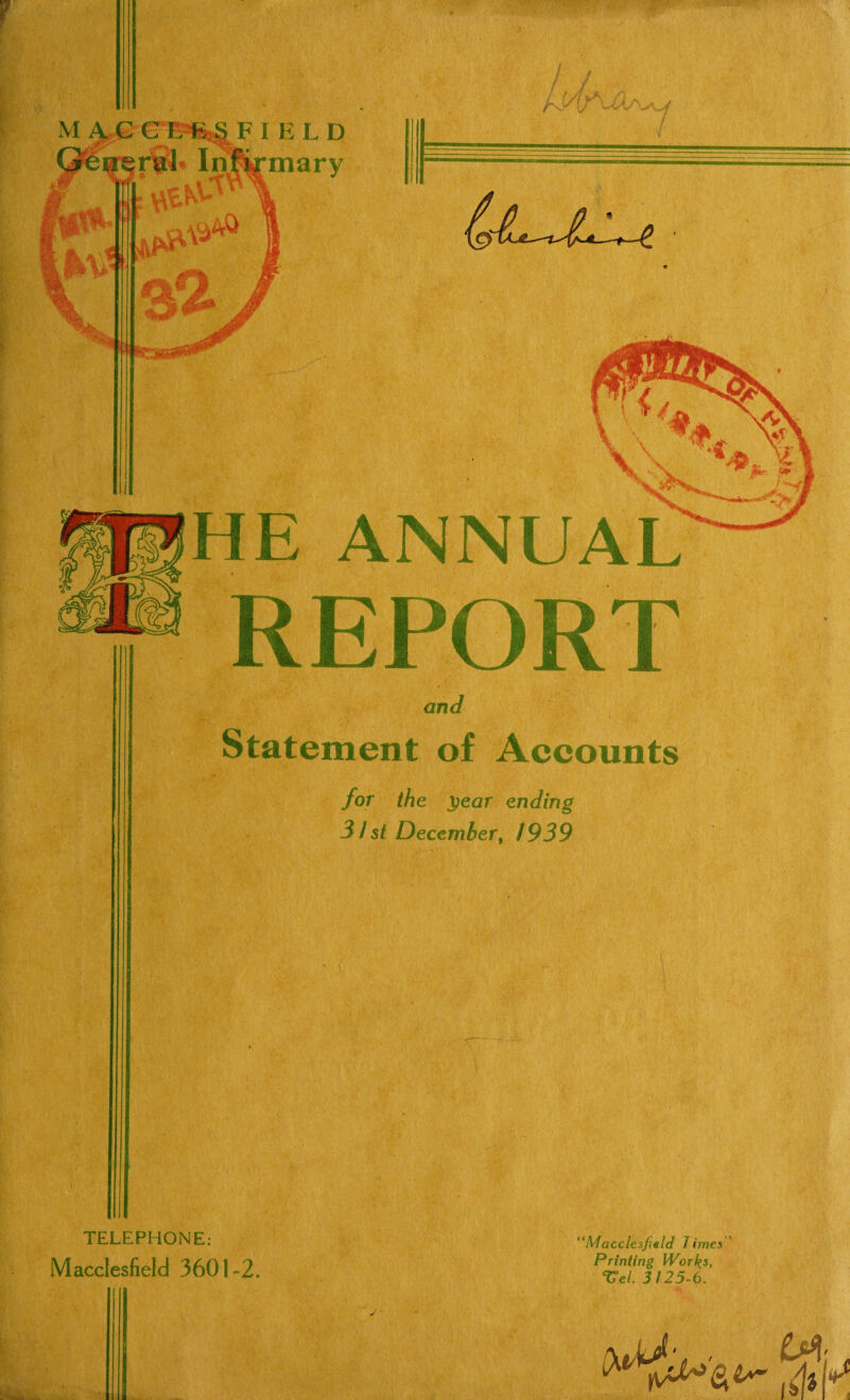 M A C C E «4 S F I E L D .. ^»mary ; W't-K'-' 'Af'jAs-^ / 4 HE ANNUAL REPORT and Statement of Accounts for the j)ear ending 3 /si December, 1939 ' '( TELEPHONE: Macclesfield 3601-2. “Macclesfield 7 imcs Printing Works, Vel. 3125-6.