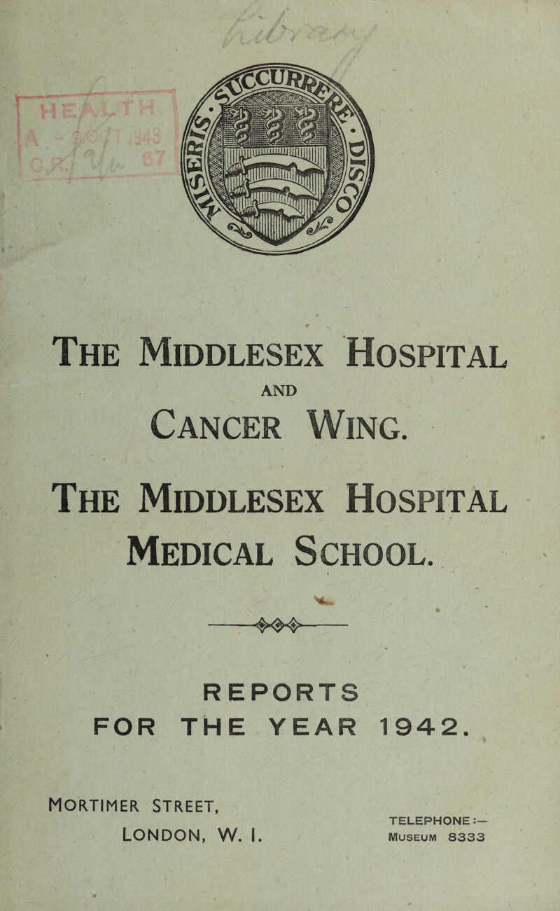 The Middlesex Hospital AND Cancer Wing. T. 7-7 > v:. - 4777 ;...: ■ c7 - -;r 7 /■> 4 - : 7. The Middlesex Hospital Medical School. ) Hm % -~^04>- I. • '7'''” S' ■ ■ , ’ 1 ...'.' ■ y - 1 REPORTS FOR THE YEAR 1942. Mortimer street, London, w. I. TELEPHONE SVIuseum 8333