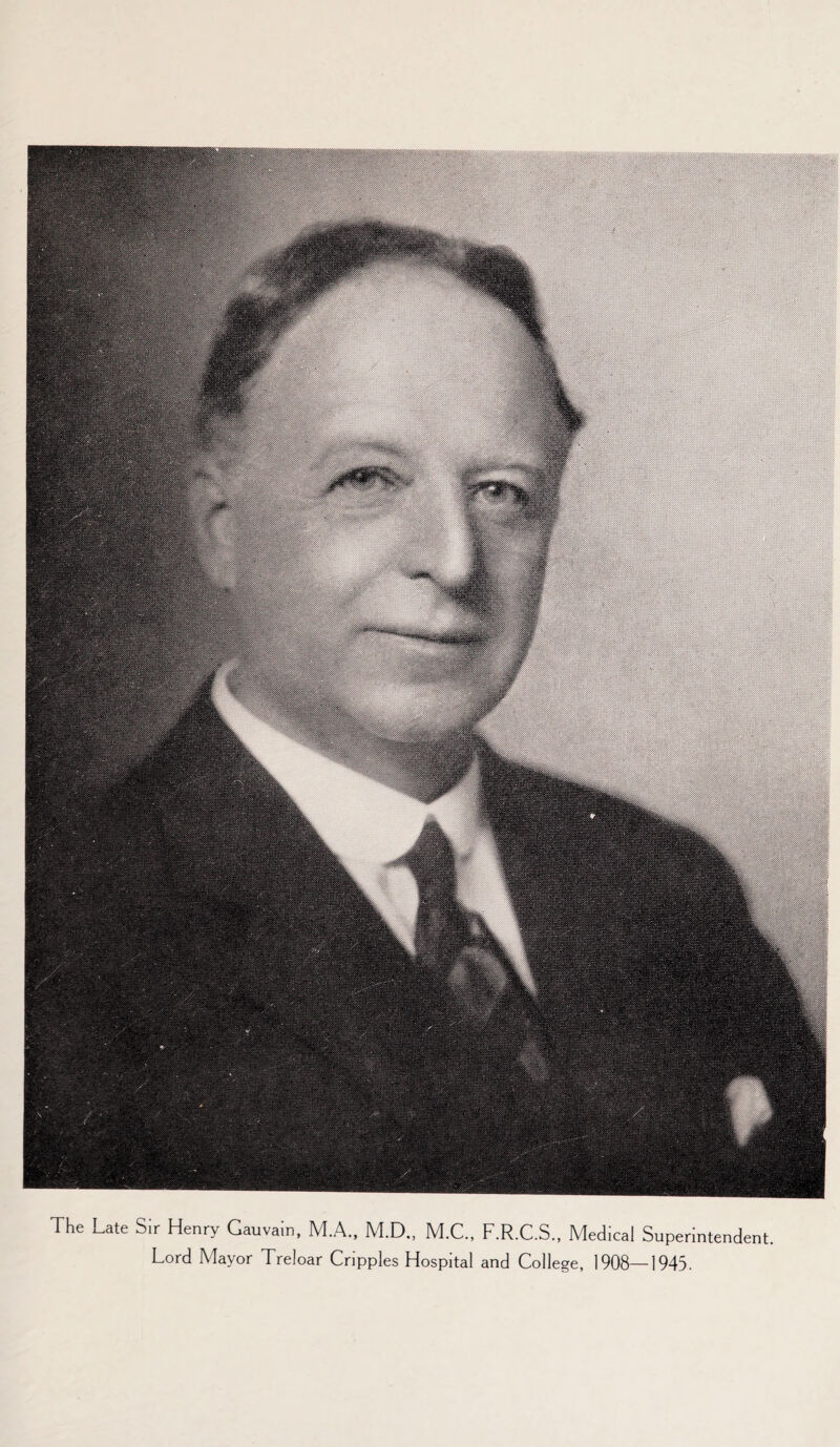 The Late Sir Henry Gauvain, M.A., M.D., M.C., F.R.C.S., Medical Superintendent. Lord Mayor Treloar Cripples Hospital and College, 1908—1945.