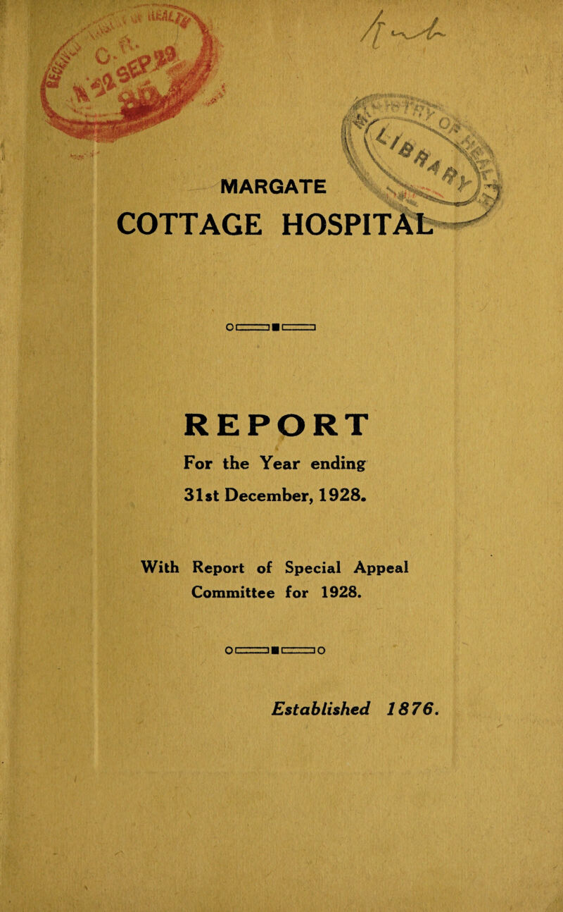 Hr X&r /j i', v ','->''•’l'‘i•v’^, mr. ¥ { ** lx OJ, V- /v </* „ W: 'W %. MARGATE COTTAGE HOSPITAL 44uf\ o i: :::_--• i ■ L._zin REPORT For the Year ending 31st December, 1928* With Report of Special Appeal Committee for 1928. qcz===ibl,;.--.zjo Established 1876.