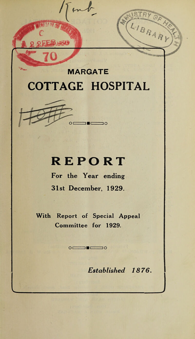 MARGATE COTTAGE HOSPITAL REPORT For the Year ending 31st December, 1929. With Report of Special Appeal Committee for 1929. qr . io Established 1876.