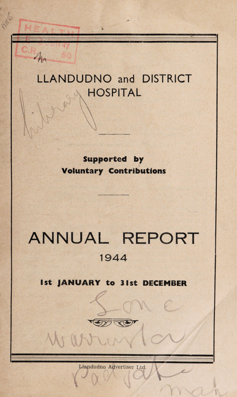 _ ■ I ■' I 4 LLANDUDNO and DISTRICT \ \ «- \ l. Supported by if Voluntary Contributions ANNUAL REPORT 1944 1st JANUARY to 31st DECEMBER \ > 1 > Llandudno Advertiser Ltd.