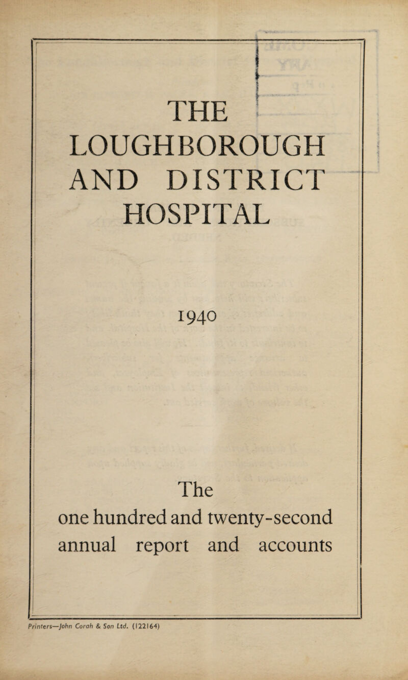 THE LOUGHBOROUGH AND DISTRICT HOSPITAL 1940 The one hundred and twenty-second annual report and accounts Printers—John Corah & Son Ltd. (122164)