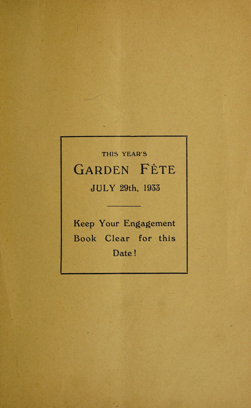 .. j; • ■ i ' . ■ . r  ' ,r' . ‘H , v 1 THIS YEAR S Garden Fete JULY 29th, 1933 . Keep Your Engagement Book Clear for this Date!