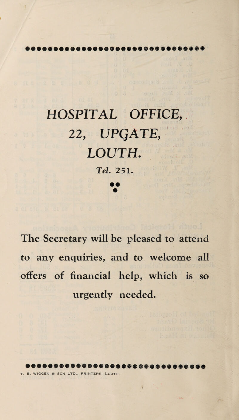 HOSPITAL OFFICE, 22, UPQATE, LOUTH. Tel. 251. The Secretary will be pleased to attend to any enquiries, and to welcome all offers of financial help, which is so urgently needed. T. E. WIGGEN & SON LTD., PRINTERS, LOUTH,