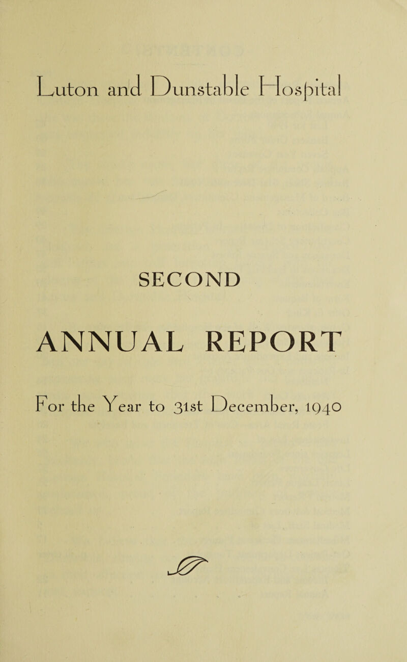 Luton an d Dunstable H osj:>ital SECOND ANNUAL REPORT For the Year to 3lst December, IQ40