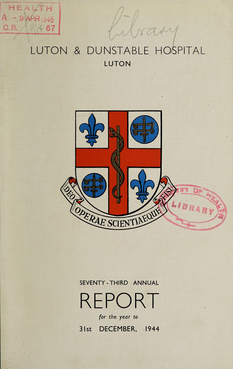 ' ' u - / LUTON & DUNSTABLE HOSPITAL LUTON SEVENTY-THIRD ANNUAL REPORT for the year to 31st DECEMBER, 1944