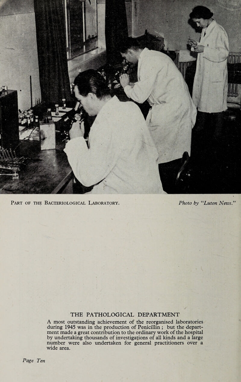 THE PATHOLOGICAL DEPARTMENT A most outstanding achievement of the reorganised laboratories during 1945 was in the production of Penicillin ; but the -depart¬ ment made a great contribution to the ordinary work of the hospital by undertaking thousands of investigations of all kinds and a large number were also undertaken for general practitioners over a wide area.