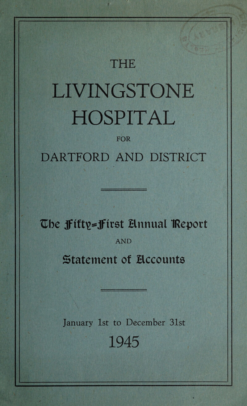 LIVINGSTONE HOSPITAL FOR DARTFORD AND DISTRICT ILbe Hnnual IRepovt AND Statement of Hccounts January 1st to December 31st 1945