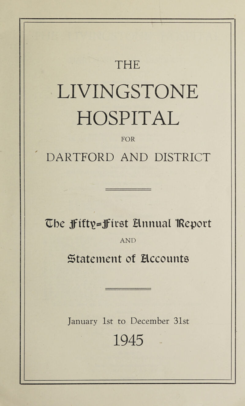 LIVINGSTONE HOSPITAL FOR DARTFORD AND DISTRICT XLbe jftft\>=jFtvst Hnnual IReport AND Statement of Hccounts January 1st to December 31st 1945