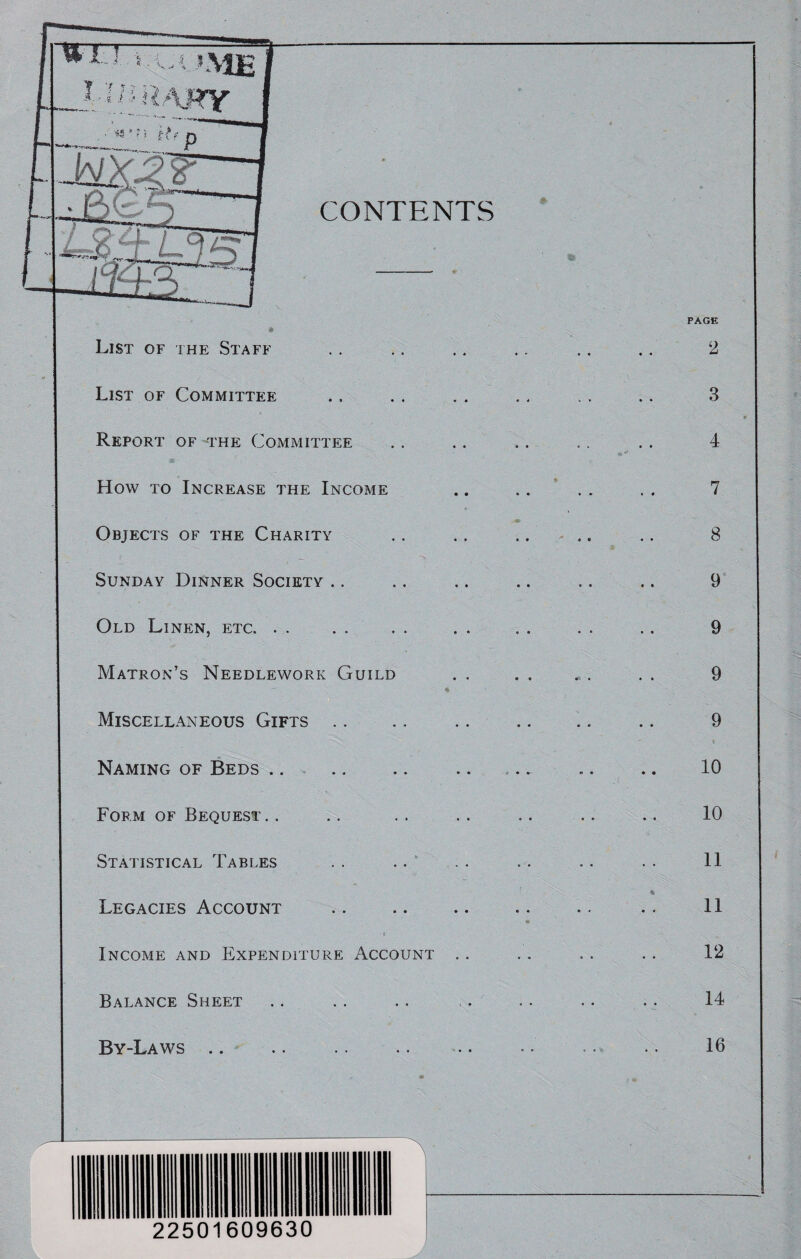 CONTENTS Report of the Committee How to Increase the Income Objects of the Charity Sunday Dinner Society Old Linen, etc. . . Matron’s Needlework Guild Miscellaneous Gifts Naming of Beds Form of Bequest. . Statistical Tables Legacies Account Income and Expenditure Account Balance Sheet By-Laws List of the Staff List of Committee PAGE 2 3 4 7 8 9 9 9 9 10 10 11 11 12 14 16 22501609630