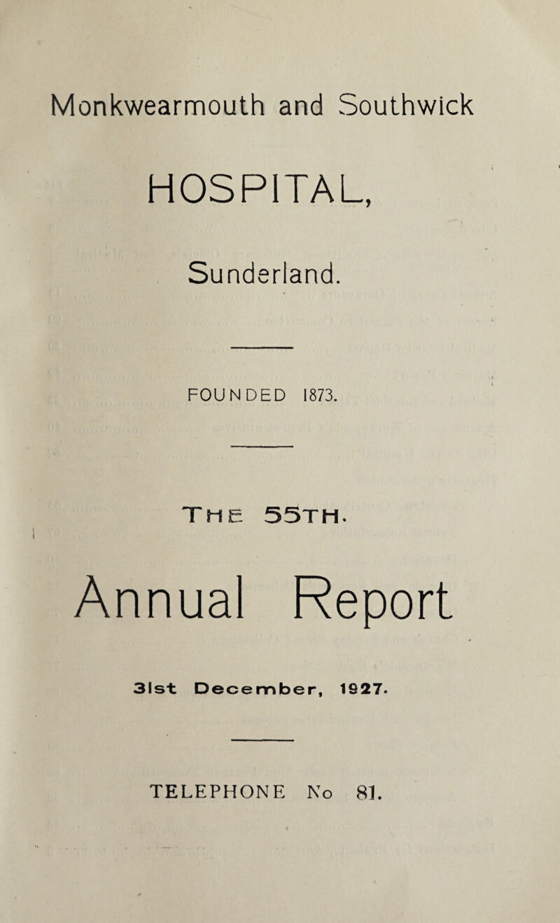 Monkwearmouth and Southwick HOSPITAL, Sunderland. FOUNDED 1873. The 55th. Annual Report 31st December, 1927. TELEPHONE No 81.