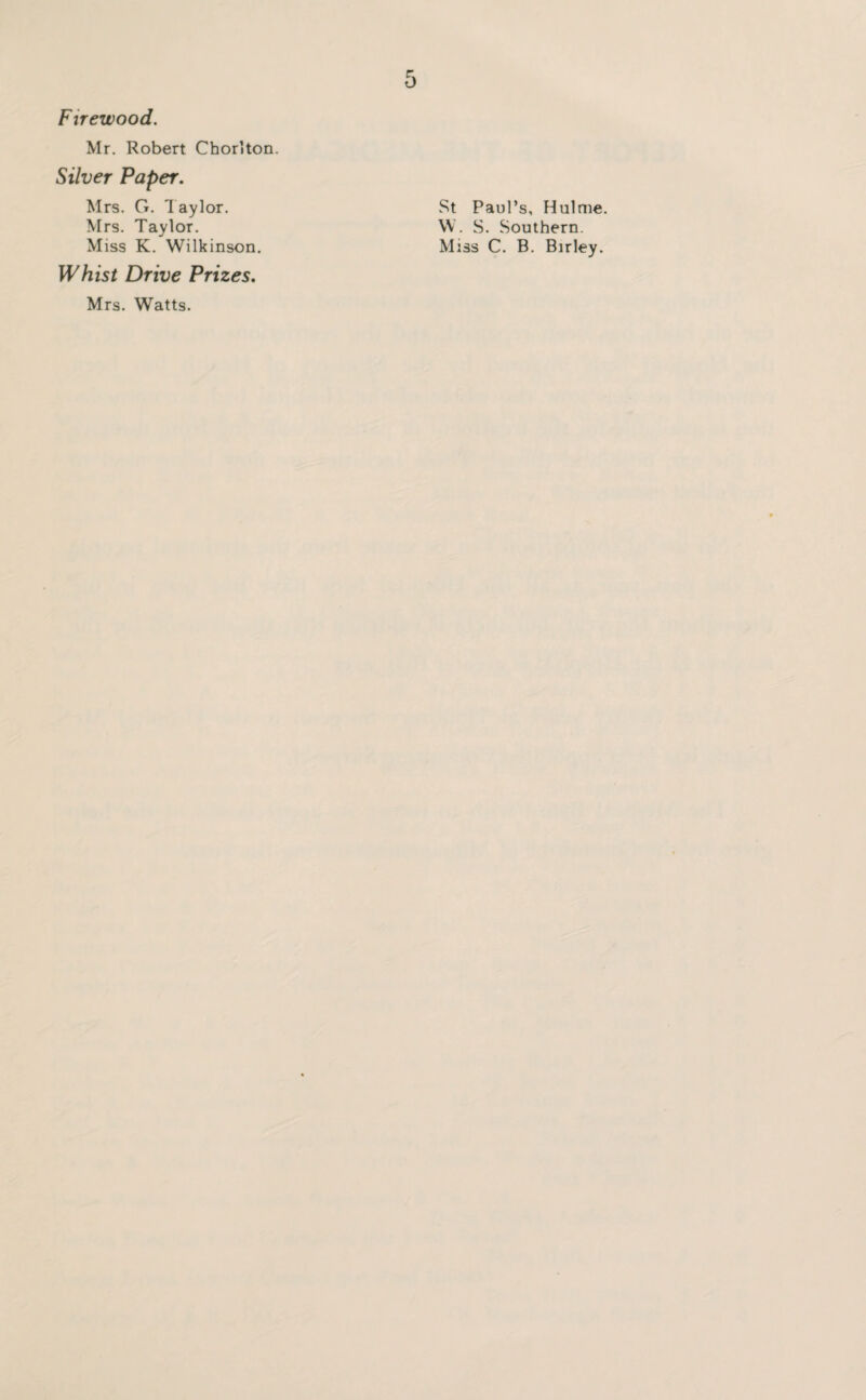 Firewood, Mr. Robert Chorlton. Silver Paper. Mrs. G. Taylor. Mrs. Taylor. Miss K. Wilkinson. Whist Drive Prizes. Mrs. Watts. 5 St Paul’s, Hulme. W. S. Southern. Miss C. B. Birley.