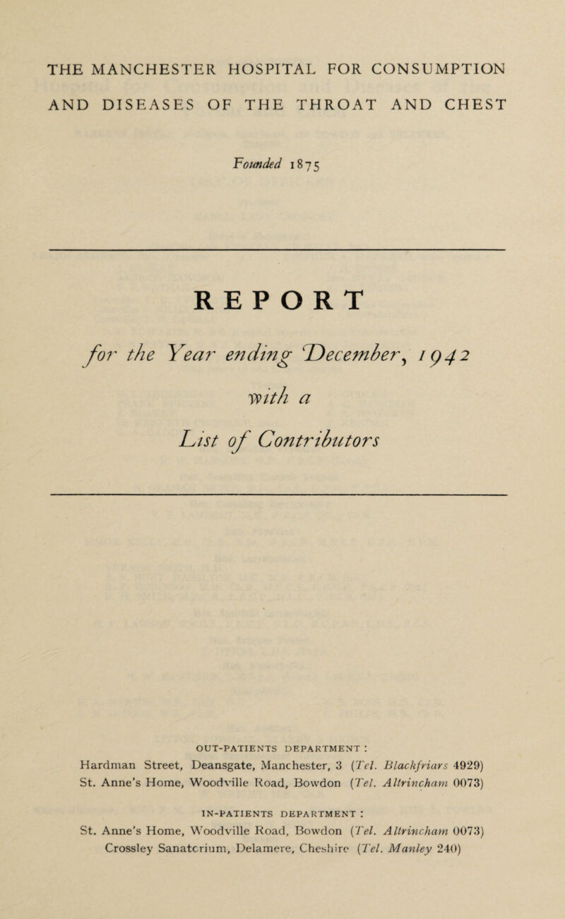 AND DISEASES OF THE THROAT AND CHEST Founded 1875 R E P O R a List of Contributors OUT-PATIENTS DEPARTMENT I Hardman Street, Deansgate, Manchester, 3 {Tel. Blackfriars 4929) St. Anne’s Home, Woodville Road, Bowdon [Tel. Altrincham 0073) IN-PATIENTS DEPARTMENT : St. Anne’s Home, Woodville Road, Bowdon {Tel. Altrincham 0073) Crossley Sanatorium, Delamere, Cheshire {Tel. Manley 240)