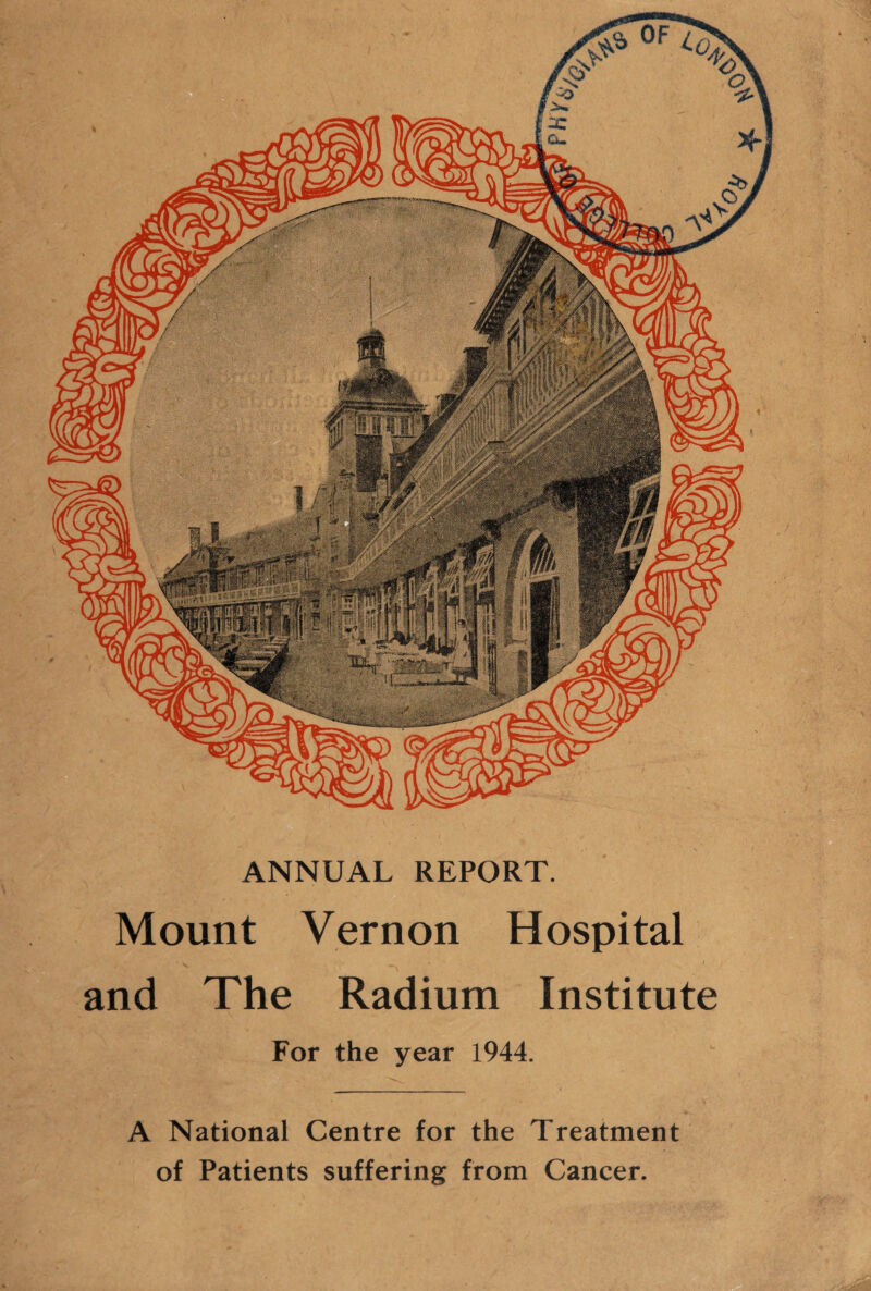 ANNUAL REPORT. Mount Vernon Hospital and The Radium Institute For the year 1944. A National Centre for the Treatment of Patients suffering from Cancer.