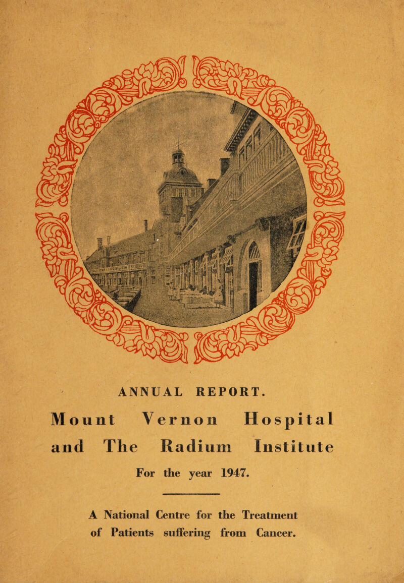 ANNUAL REPORT. Mount Vernon Hospital and The Radium Institute For the year 1947. A National Centre for the Treatment of Patients suffering from Cancer.