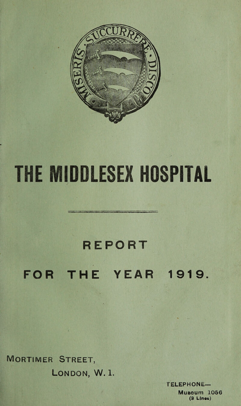 THE MIDDLESEX HOSPITAL REPORT FOR THE YEAR 1919. Mortimer Street, London, W. 1. fELEPHONE— Museum 1056 (3 Line#)