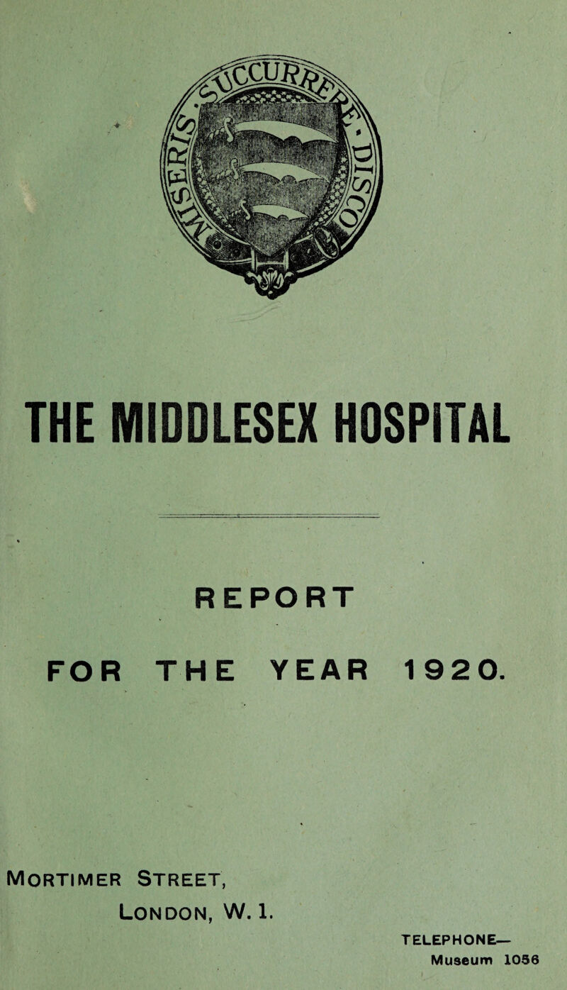 THE MIDDLESEX HOSPITAL REPORT FOR THE YEAR 1920. Mortimer Street, London, W. 1. TELEPHONE— Museum 1056