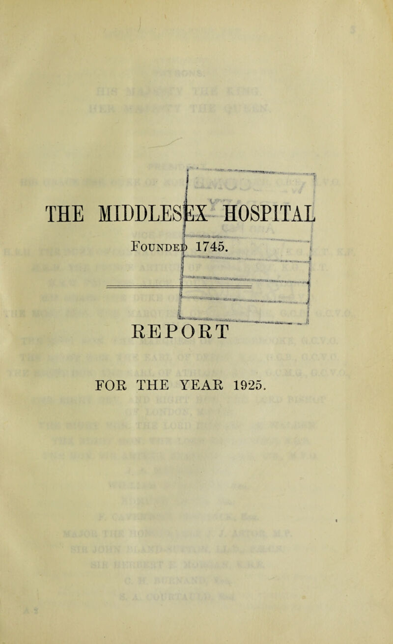 THE HIDDLESpX HOSPITAL ! ’ if -2 w'> i. •• Founder 1745. f.— —t -;>L_ ., 4 -■ - ~J*U -!» **- Mkr- REPORT - A FOR THE YEAR 1925 t