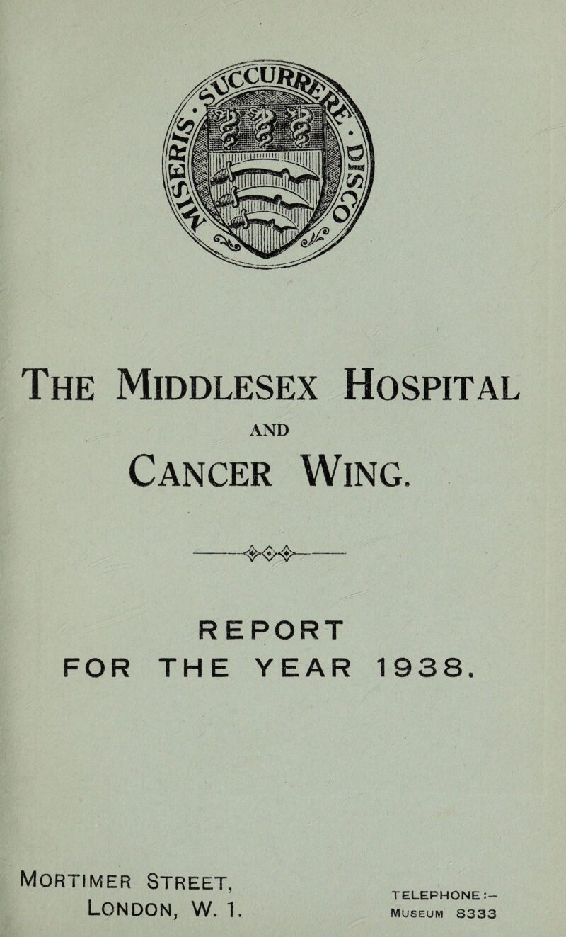 The Middlesex Hospital AND Cancer Wing. --—- R E PORT FOR THE YEAR 1938. Mortimer Street, London, W. 1. TELEPHONE Museum 8333