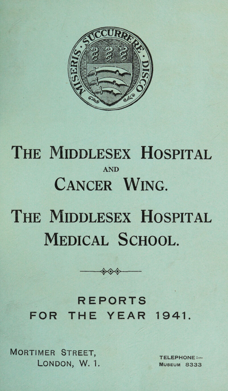 The Middlesex Hospital AND Cancer Wing. The Middlesex Hospital Medical School. —--- REPORTS FOR THE YEAR 1941. Mortimer Street, London, W. 1. TELEPHONE:— Museum 8333