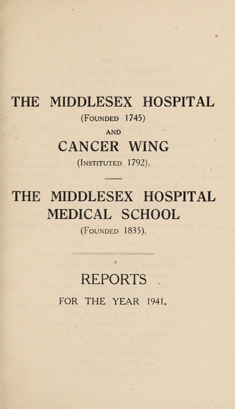 (Founded 1745) AND CANCER WING (Instituted 1792). THE MIDDLESEX HOSPITAL MEDICAL SCHOOL (Founded 1835). REPORTS FOR THE YEAR 1941.