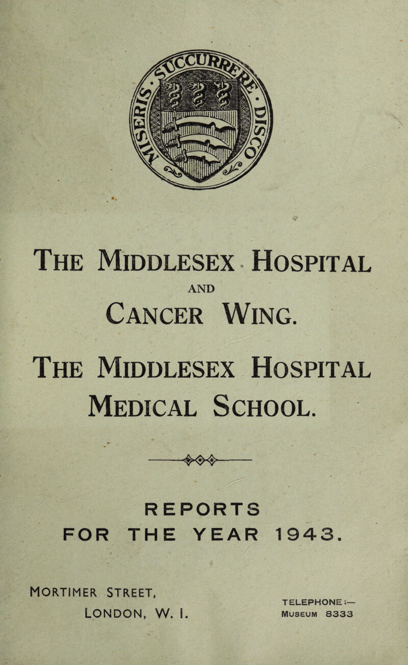 The Middlesex Hospital AND Cancer Wing. The Middlesex Hospital Medical School. -—- REPORTS FOR THE YEAR 1943. Mortimer street, London, w. 1. TELEPHONE:— Museum 8333
