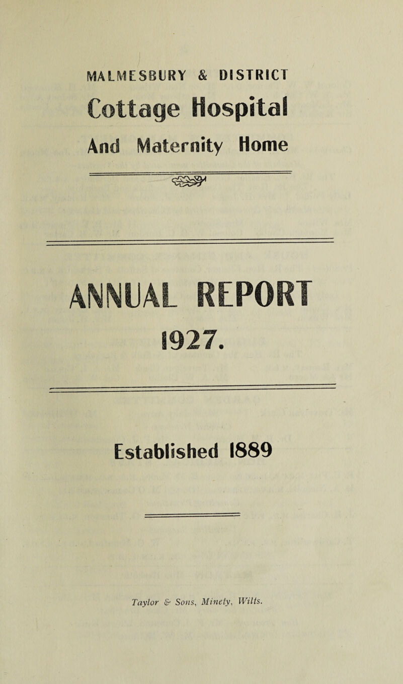 MALMESBURY & DISTRICT Cottage Hospital And Maternity Home ““““““Us®4 ANNUAL REPORT 1927. Established 1889 Taylor & Sons, Minety, Wilts.