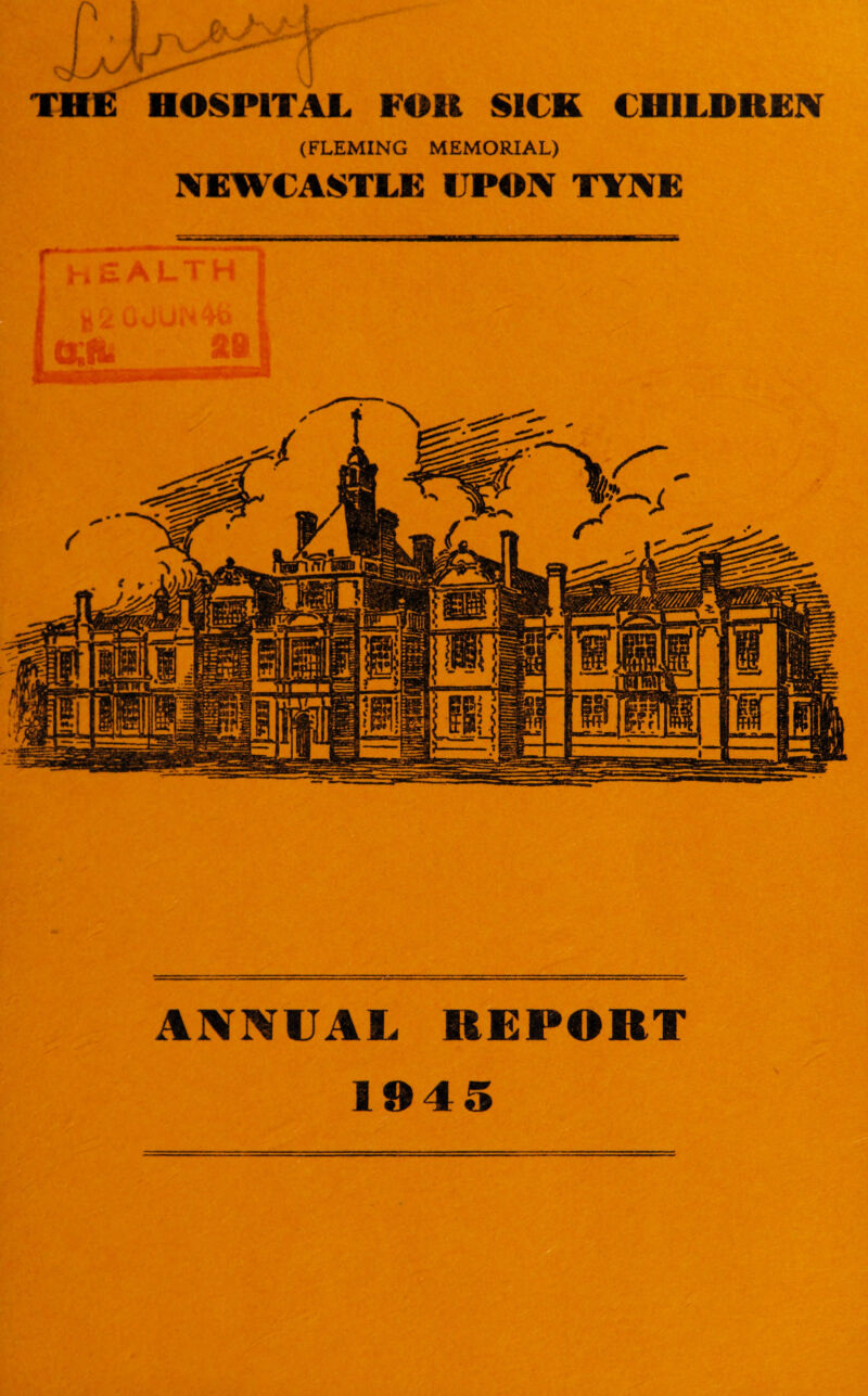 I THE HOSPITAL FOR SICK CHILDREN (FLEMING MEMORIAL) NEWCASTLE UPON TYNE ANNUAL REPORT 1945