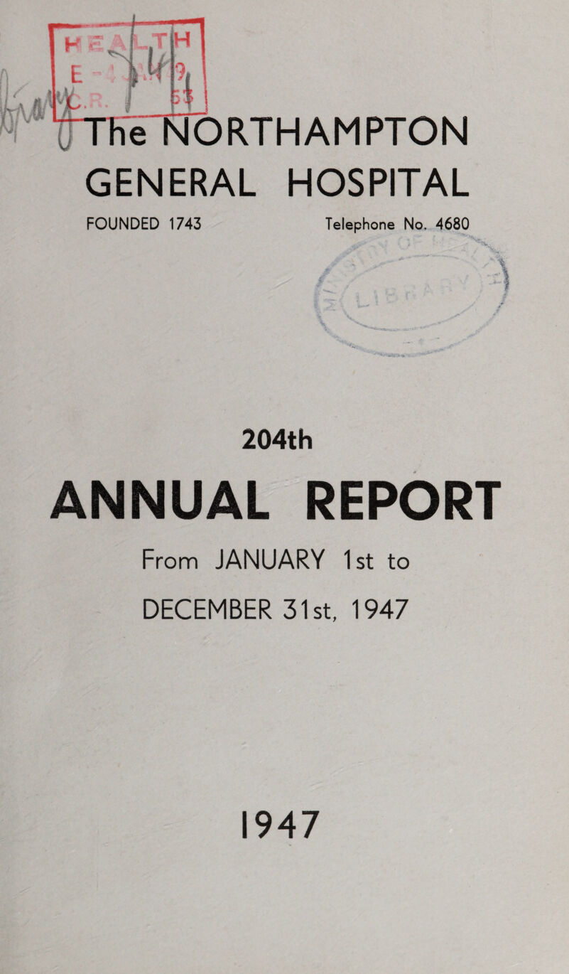 The NORTHAMPTON GENERAL HOSPITAL FOUNDED 1743 Telephone No. 4680 204th ANNUAL REPORT From JANUARY 1st to DECEMBER 31st, 1947 1947