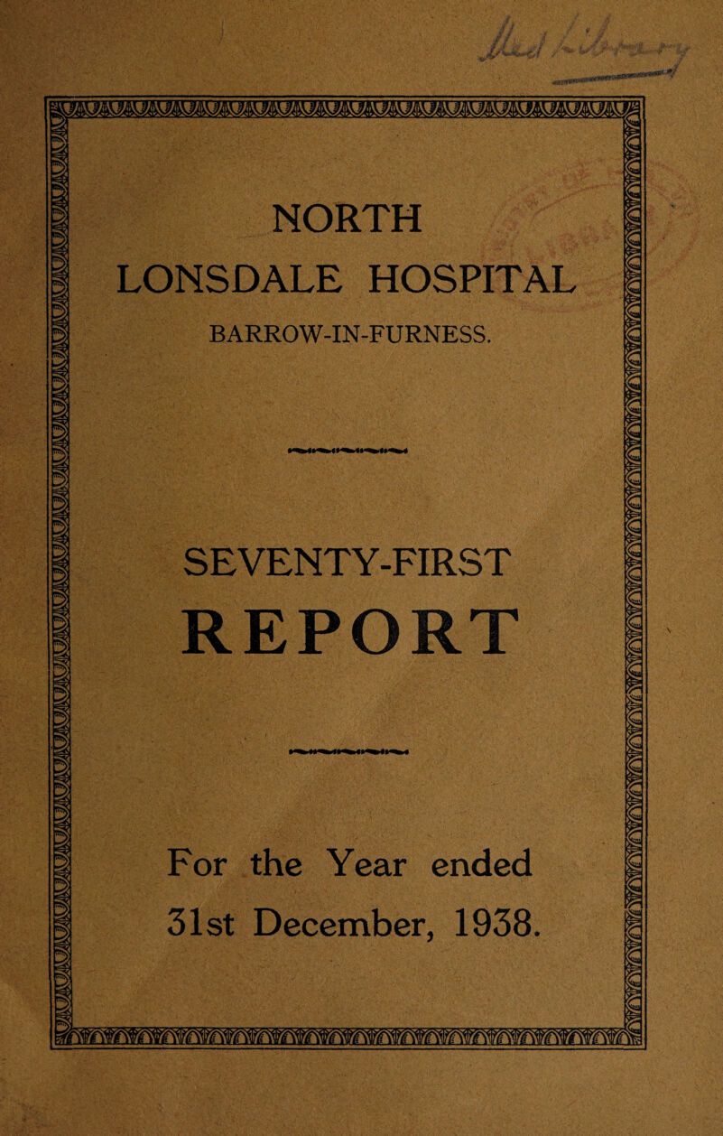 awwws**** <*UlUIUK«mHU»MK^^ NORTH LONSDALE HOSPITAL BARROW-IN-FURNESS. SEVENTY-FIRST REPORT For the Year ended 31st December, 1938.