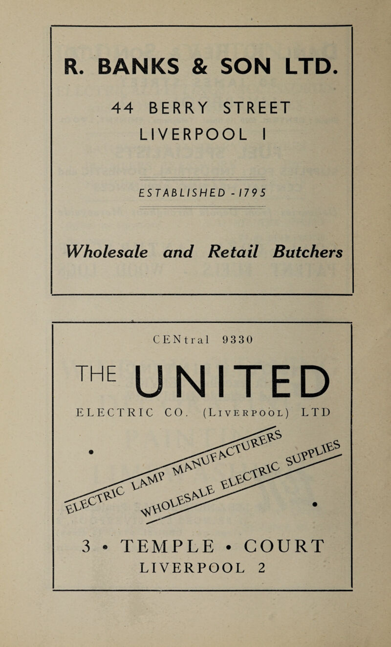 44 BERRY STREET LIVERPOOL I ESTABLISHED - 179 5 Wholesale and Retail Butchers C E N t r a 1 9 3 3 0 THE UNITED ELECTRIC CO. (Liverpool) LTD 3 • TEMPLE • COURT