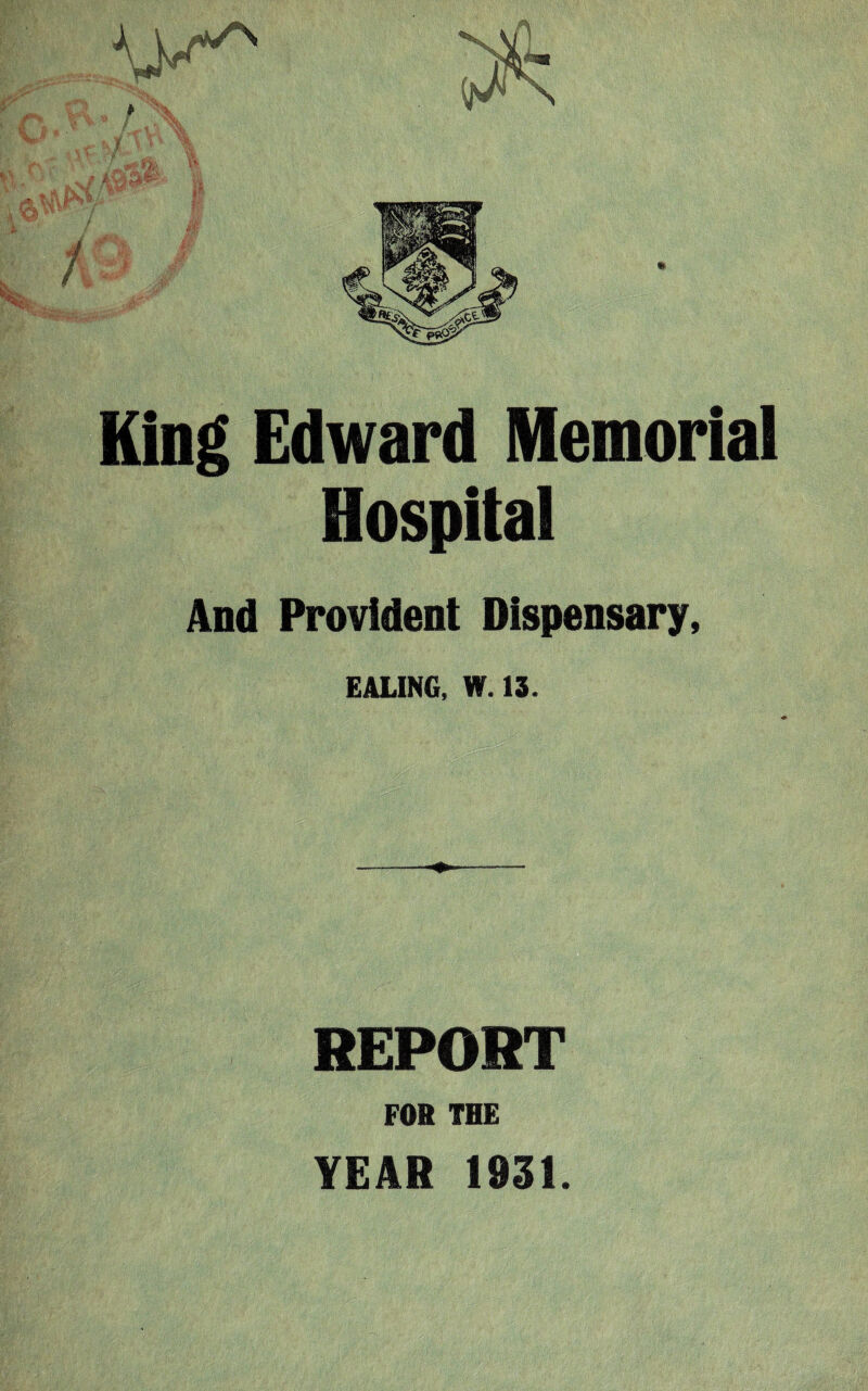 King Edward Memorial Hospital And Provident Dispensary, EALING, W. 13. ----- REPOST FOR THE YEAR 1931.