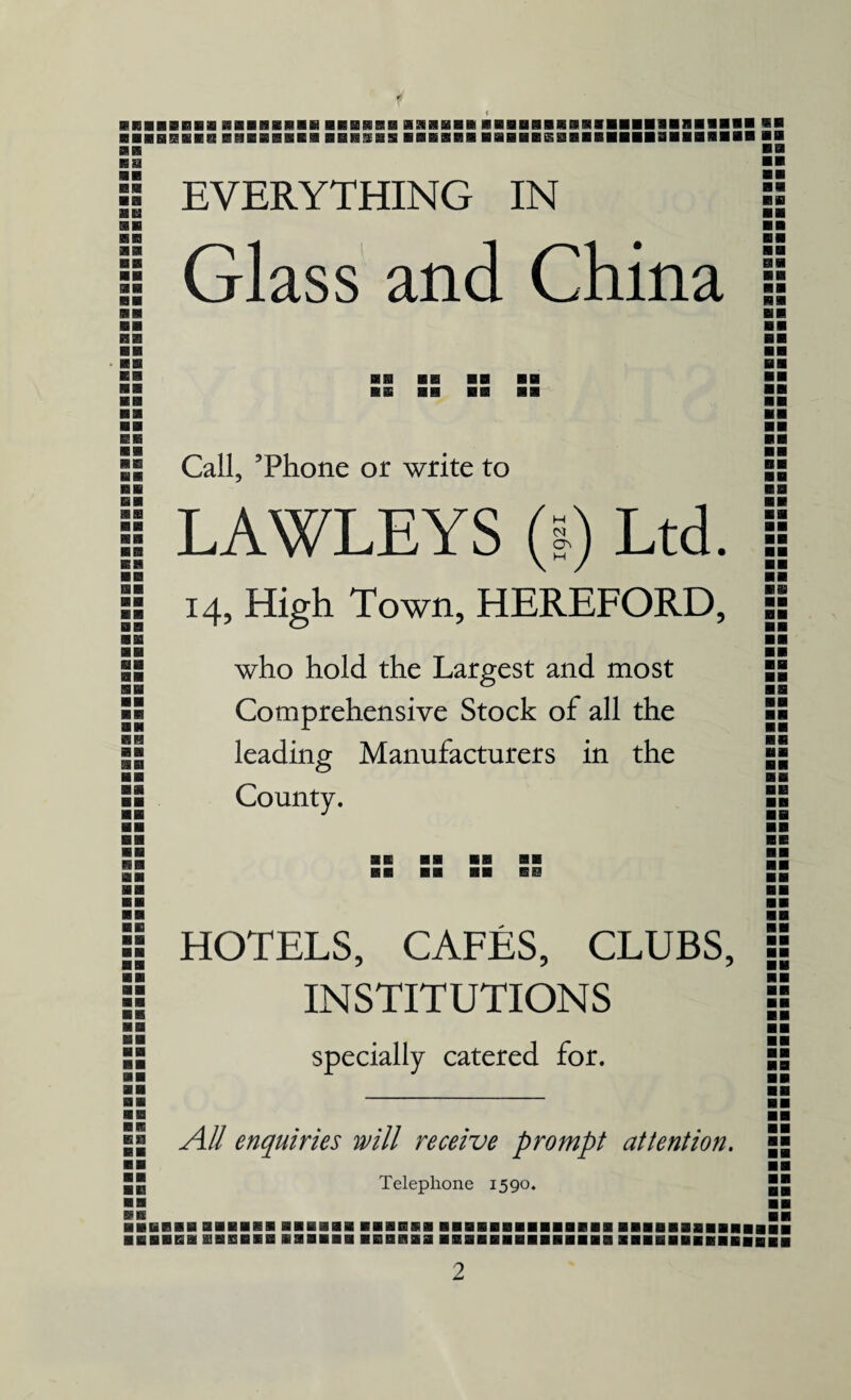 BHEBBBBS aiflHBlflHflBB&aaHaHBBB ■BBBBBKBBIIBfliaBlIBBBBB BB BBBBBBBB BBBBBBBB BiSEEBS BBB1RB BBBBBESglBBBIBIBQBBBflBBB BB BB BB BB BB BB BB BB BB BB BB BB BB BB BB BB R9 N BB BB BB BB BB BB BB BB BB HB BB BB BB BB BB BB BB BB BB ■ S3 ■ B BB BE ■ ■ iB ■ ■ ■■ Call, ’Phone or write to LAWLEYS (I) Ltd. 14, High Town, HEREFORD. who hold the Largest and most Comprehensive Stock of all the leading Manufacturers in the County. ■■ ■■ as HOTELS, CAFES, CLUBS, INSTITUTIONS specially catered for. All enquiries will receive prompt attention. Telephone 1590. ■ B EVERYTHING IN Glass and China !l BB ■ ■ ■ ■ ■ ■ ■ S ■ ■ ■ ■ BE ■ ■ ■ ■ ■ ■ ■ ■ ■ ■ ■ ■ ■ ■ ■ ■ ■ ■ ■ BHBBB ■■■■■■ ■■■■BBBBBBBB ■■■■■■■■■■■■■■ ■■■■■■■.. ■ ■■■BB IBSBIBiaiBBB BBBflBB ■■■■■■■■■■■■■■ SBBBBBBBBBBHBB
