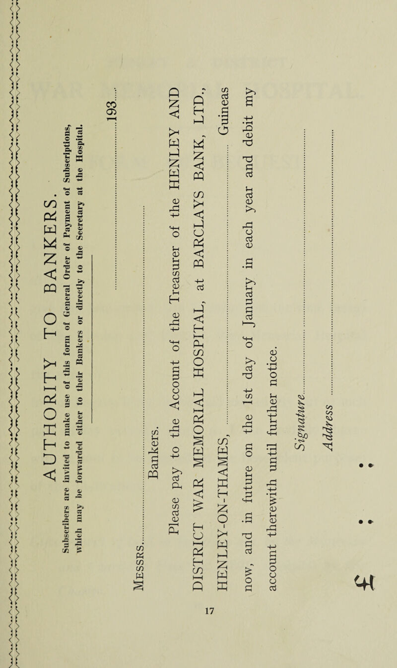 AUTHORITY TO BANKERS. Subscribers are invited to make use of this form of General Order of Payment of Subscriptions, which may be forwarded either to their Bankers or directly to the Secretary at the Hospital. CO 03 CO I—I 03 P Cu PQ C/3 ft in in W Q £ W hP £ W X <13 ra Hi 13 U P CO crj 03 H H 03 Q H hP £ < cq CO < HP CJ CP <\ PP H-> Oj hP < H HH PM CO O W C/3 cti 03 P • ^H P o >» a 03 Td nd p ctf Jh oj 03 >> o oj 03 H oj p p CtJ H—I o cd 03 03 PP H ^ £ W Q K P Oj O P P P O 03 03 <P o P 03 03 hP •+■> CO 5h <u < <1 HH r-H 03 rP $ 03 CP 03 rH 4-> H -Ki rP o 4-> o X w § CO W s HH -+-> P O P SH r—“H • rH H-> P __4 § </) pay < 03 H P CP X P Md i_> 03 co crj 03 < H p H—' • rH K £ i £ o HH P • rH £ 03 H 03 S H O 1 Td rP H—1 4t Address