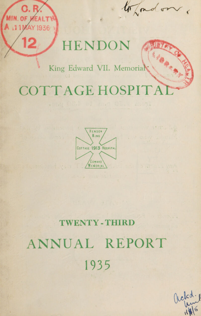 . o. MIN. OF HfeALT’ A .11 MAY 1936 HENDON King Edward VII. Memoria COTTAGE HOSPITA TWENTY - THIRD ANNUAL REPORT 1935