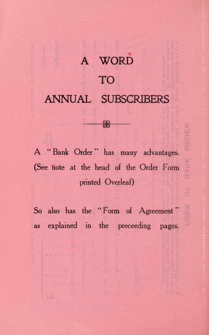A WORD TO ANNUAL SUBSCRIBERS A “ Bank Order ” has many advantages. (See note at the head of the Order F orm printed Overleaf) So also has the “ Form of Agreement ” as explained in the preceeding pages.